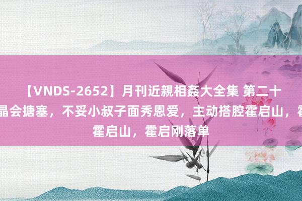 【VNDS-2652】月刊近親相姦大全集 第二十二巻 郭晶晶会搪塞，不妥小叔子面秀恩爱，主动搭腔霍启山，霍启刚落单