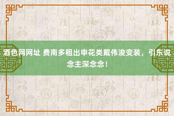 酒色网网址 费南多租出申花类戴伟浚变装，引东说念主深念念！