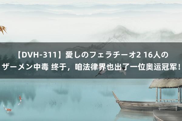 【DVH-311】愛しのフェラチーオ2 16人のザーメン中毒 终于，咱法律界也出了一位奥运冠军！