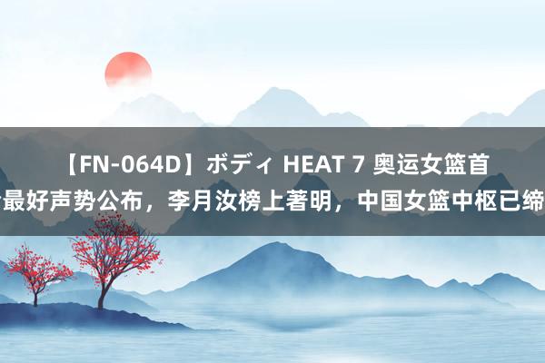 【FN-064D】ボディ HEAT 7 奥运女篮首轮最好声势公布，李月汝榜上著明，中国女篮中枢已缔造