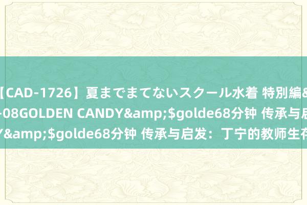 【CAD-1726】夏までまてないスクール水着 特別編</a>2006-04-08GOLDEN CANDY&$golde68分钟 传承与启发：丁宁的教师生存