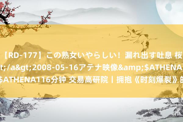 【RD-177】この熟女いやらしい！漏れ出す吐息 桜色に染まる肌</a>2008-05-16アテナ映像&$ATHENA116分钟 交易高研院丨拥抱《时刻爆裂》的时间丨封面天天见