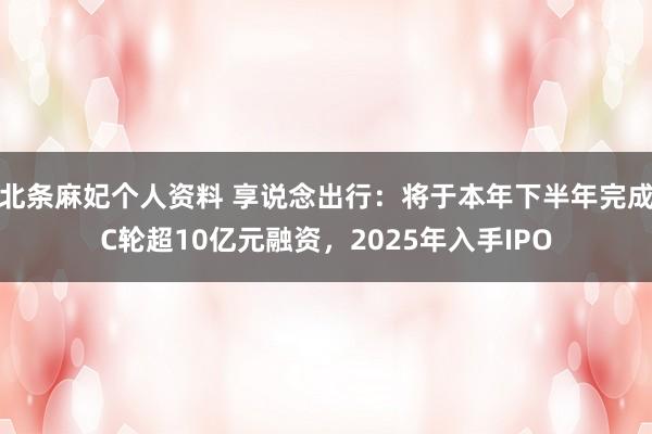 北条麻妃个人资料 享说念出行：将于本年下半年完成C轮超10亿元融资，2025年入手IPO