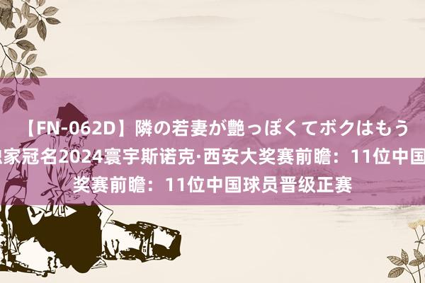 【FN-062D】隣の若妻が艶っぽくてボクはもう… 5 度小满独家冠名2024寰宇斯诺克·西安大奖赛前瞻：11位中国球员晋级正赛