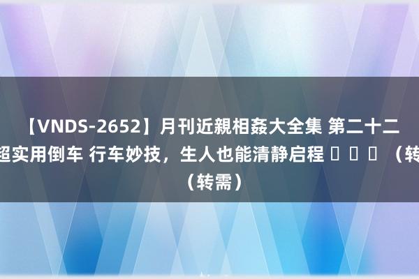 【VNDS-2652】月刊近親相姦大全集 第二十二巻 超实用倒车 行车妙技，生人也能清静启程 ​​​（转需）