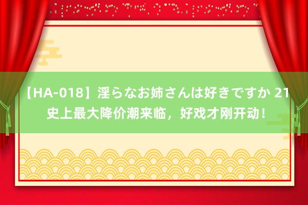 【HA-018】淫らなお姉さんは好きですか 21 史上最大降价潮来临，好戏才刚开动！