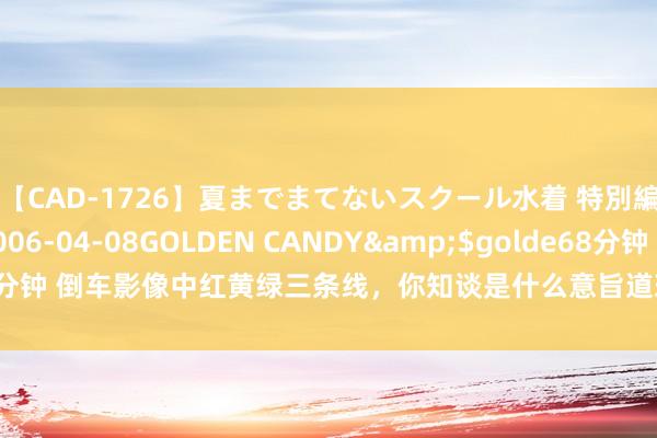 【CAD-1726】夏までまてないスクール水着 特別編</a>2006-04-08GOLDEN CANDY&$golde68分钟 倒车影像中红黄绿三条线，你知谈是什么意旨道理？外行司机学会了更安全