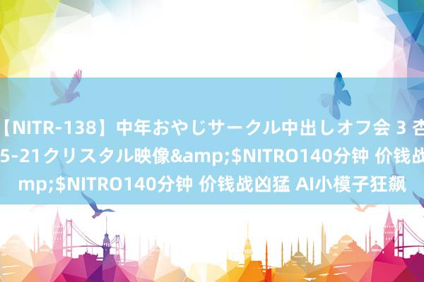 【NITR-138】中年おやじサークル中出しオフ会 3 杏</a>2015-05-21クリスタル映像&$NITRO140分钟 价钱战凶猛 AI小模子狂飙