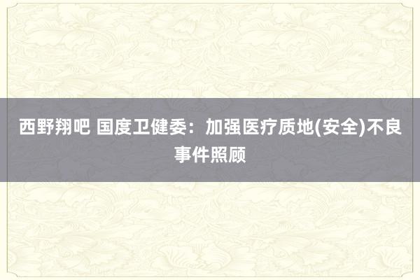 西野翔吧 国度卫健委：加强医疗质地(安全)不良事件照顾