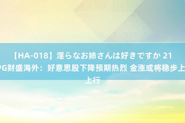 【HA-018】淫らなお姉さんは好きですか 21 FPG财盛海外：好意思股下降预期热烈 金涨或将稳步上行