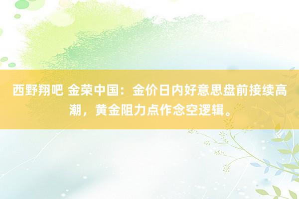 西野翔吧 金荣中国：金价日内好意思盘前接续高潮，黄金阻力点作念空逻辑。