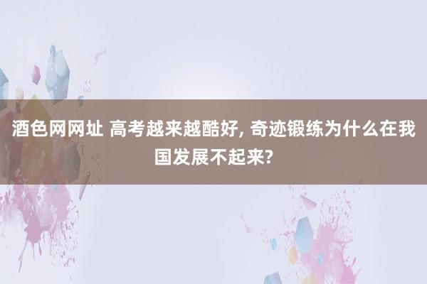 酒色网网址 高考越来越酷好， 奇迹锻练为什么在我国发展不起来?