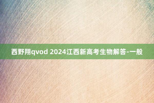 西野翔qvod 2024江西新高考生物解答-一般