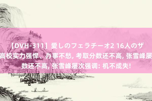 【DVH-311】愛しのフェラチーオ2 16人のザーメン中毒 这3所高校实力强悍、办事不愁， 考取分数还不高， 张雪峰屡次强调: 机不成失!