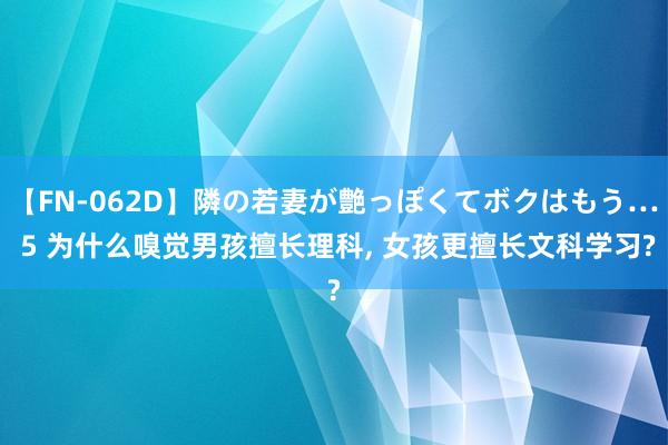 【FN-062D】隣の若妻が艶っぽくてボクはもう… 5 为什么嗅觉男孩擅长理科， 女孩更擅长文科学习?