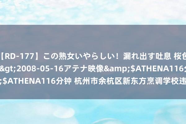 【RD-177】この熟女いやらしい！漏れ出す吐息 桜色に染まる肌</a>2008-05-16アテナ映像&$ATHENA116分钟 杭州市余杭区新东方烹调学校违背消防法被罚