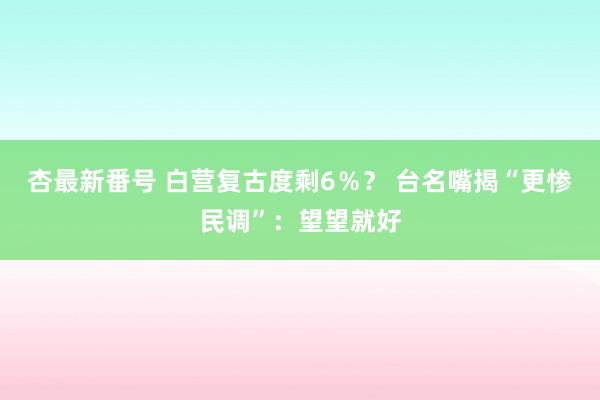 杏最新番号 白营复古度剩6％？ 台名嘴揭“更惨民调”：望望就好