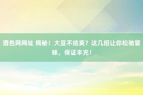 酒色网网址 揭秘！大豆不结荚？这几招让你松驰冒昧，保证丰充！