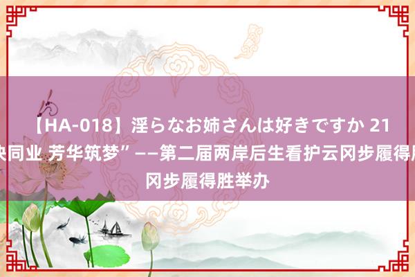 【HA-018】淫らなお姉さんは好きですか 21 “联袂同业 芳华筑梦”——第二届两岸后生看护云冈步履得胜举办