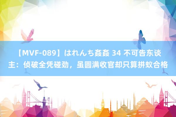 【MVF-089】はれんち姦姦 34 不可告东谈主：侦破全凭碰劲，虽圆满收官却只算拼蚁合格