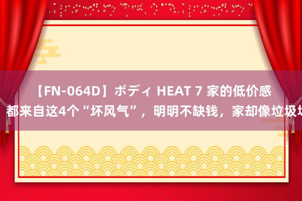 【FN-064D】ボディ HEAT 7 家的低价感，都来自这4个“坏风气”，明明不缺钱，家却像垃圾场