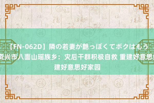 【FN-062D】隣の若妻が艶っぽくてボクはもう… 5 资兴市八面山瑶族乡：灾后干群积极自救 重建好意思好家园