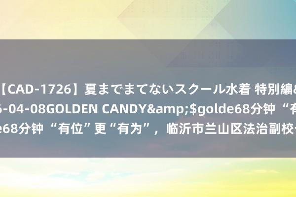 【CAD-1726】夏までまてないスクール水着 特別編</a>2006-04-08GOLDEN CANDY&$golde68分钟 “有位”更“有为”，临沂市兰山区法治副校长点亮校园法治星火