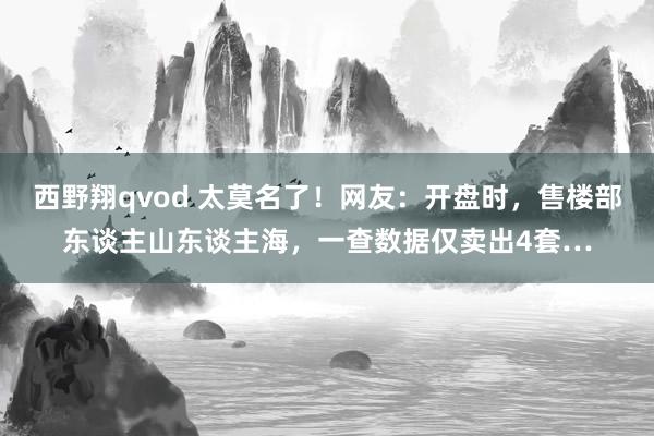 西野翔qvod 太莫名了！网友：开盘时，售楼部东谈主山东谈主海，一查数据仅卖出4套…