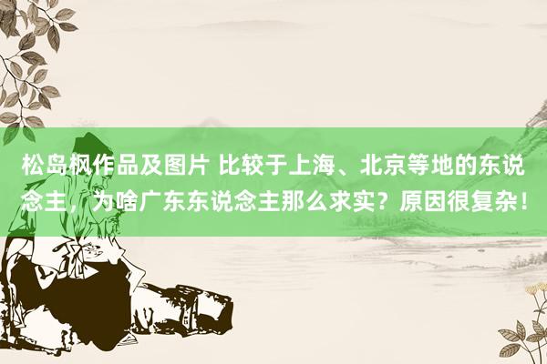 松岛枫作品及图片 比较于上海、北京等地的东说念主，为啥广东东说念主那么求实？原因很复杂！