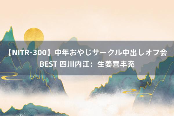 【NITR-300】中年おやじサークル中出しオフ会 BEST 四川内江：生姜喜丰充