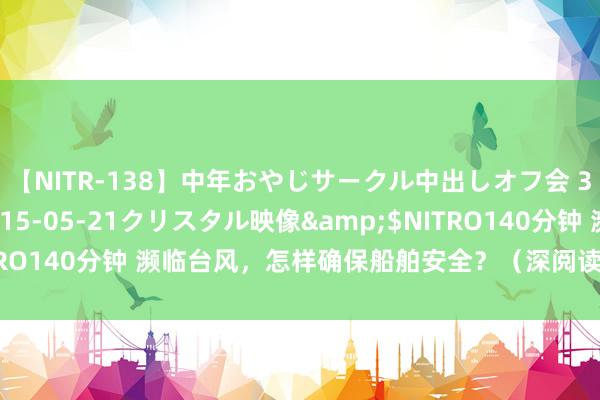 【NITR-138】中年おやじサークル中出しオフ会 3 杏</a>2015-05-21クリスタル映像&$NITRO140分钟 濒临台风，怎样确保船舶安全？（深阅读·防汛避险须剖析）