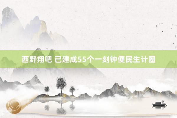 西野翔吧 已建成55个一刻钟便民生计圈