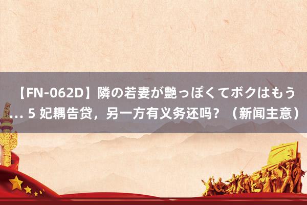 【FN-062D】隣の若妻が艶っぽくてボクはもう… 5 妃耦告贷，另一方有义务还吗？（新闻主意）