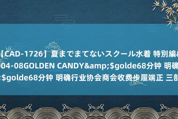 【CAD-1726】夏までまてないスクール水着 特別編</a>2006-04-08GOLDEN CANDY&$golde68分钟 明确行业协会商会收费步履端正 三部门发布指南