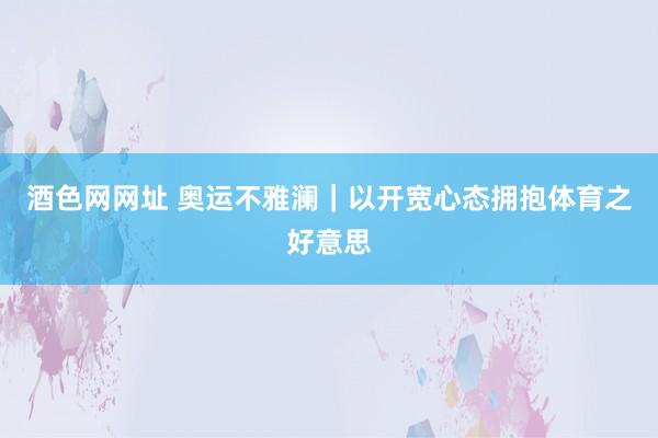 酒色网网址 奥运不雅澜｜以开宽心态拥抱体育之好意思