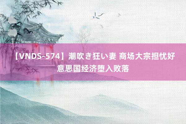 【VNDS-574】潮吹き狂い妻 商场大宗担忧好意思国经济堕入败落