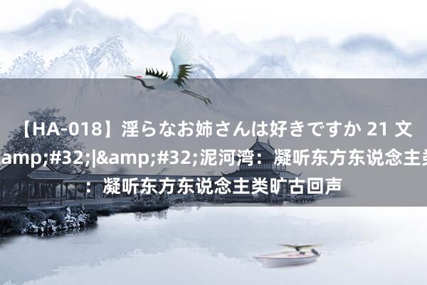 【HA-018】淫らなお姉さんは好きですか 21 文化中国行&#32;|&#32;泥河湾：凝听东方东说念主类旷古回声