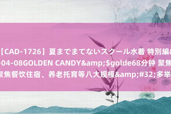 【CAD-1726】夏までまてないスクール水着 特別編</a>2006-04-08GOLDEN CANDY&$golde68分钟 聚焦餐饮住宿、养老托育等八大规模&#32;多举措为服务枉然发展增添新能源