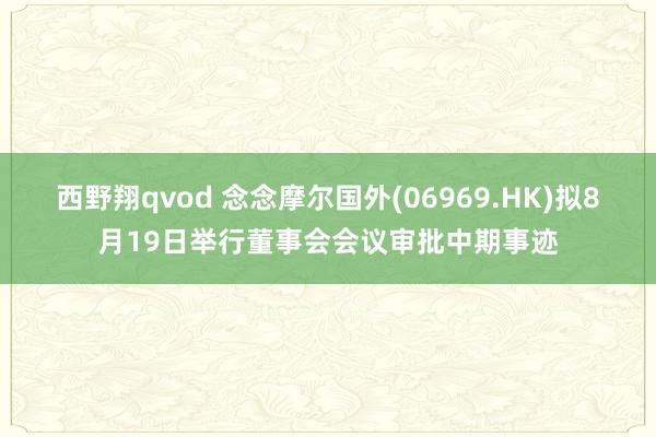 西野翔qvod 念念摩尔国外(06969.HK)拟8月19日举行董事会会议审批中期事迹