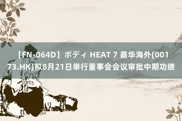 【FN-064D】ボディ HEAT 7 嘉华海外(00173.HK)拟8月21日举行董事会会议审批中期功绩