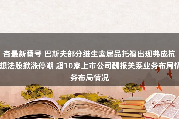 杏最新番号 巴斯夫部分维生素居品托福出现弗成抗力 想法股掀涨停潮 超10家上市公司酬报关系业务布局情况