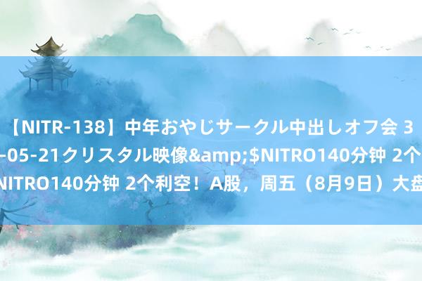 【NITR-138】中年おやじサークル中出しオフ会 3 杏</a>2015-05-21クリスタル映像&$NITRO140分钟 2个利空！A股，周五（8月9日）大盘走势分析