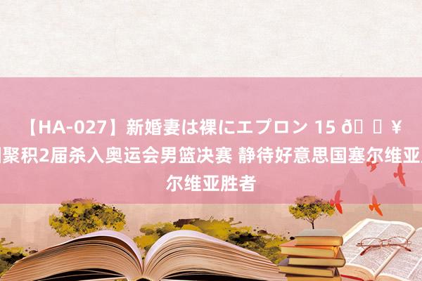 【HA-027】新婚妻は裸にエプロン 15 ?法国聚积2届杀入奥运会男篮决赛 静待好意思国塞尔维亚胜者