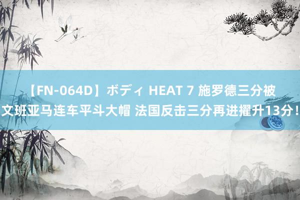 【FN-064D】ボディ HEAT 7 施罗德三分被文班亚马连车平斗大帽 法国反击三分再进擢升13分！