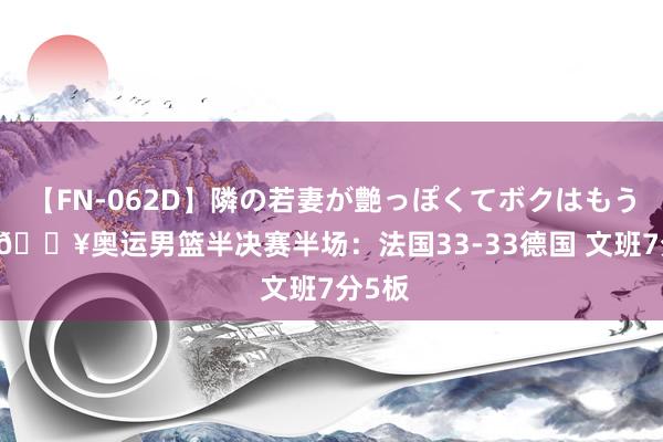 【FN-062D】隣の若妻が艶っぽくてボクはもう… 5 ?奥运男篮半决赛半场：法国33-33德国 文班7分5板