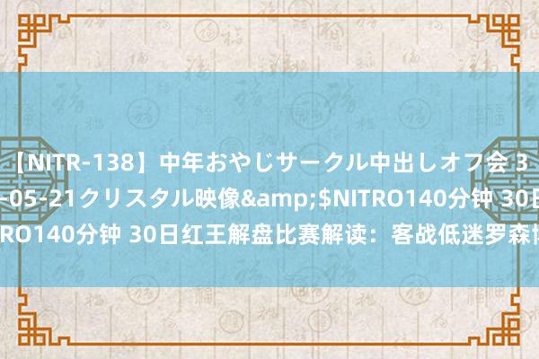 【NITR-138】中年おやじサークル中出しオフ会 3 杏</a>2015-05-21クリスタル映像&$NITRO140分钟 30日红王解盘比赛解读：客战低迷罗森博格恐难高估