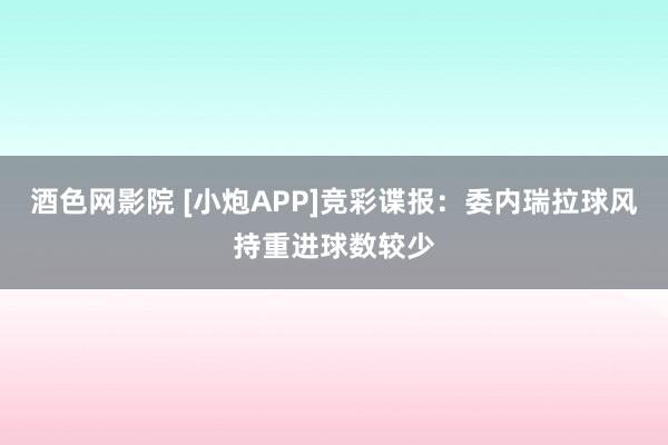 酒色网影院 [小炮APP]竞彩谍报：委内瑞拉球风持重进球数较少