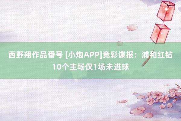 西野翔作品番号 [小炮APP]竞彩谍报：浦和红钻10个主场仅1场未进球