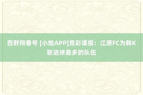 西野翔番号 [小炮APP]竞彩谍报：江原FC为韩K联进球最多的队伍