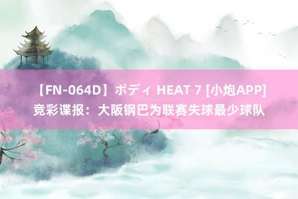 【FN-064D】ボディ HEAT 7 [小炮APP]竞彩谍报：大阪钢巴为联赛失球最少球队